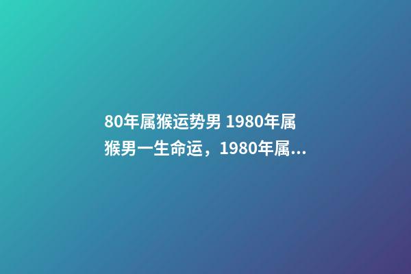 80年属猴运势男 1980年属猴男一生命运，1980年属猴人一生运程-第1张-观点-玄机派